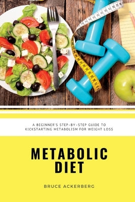 Metabolic Diet: A Beginner's 4 Week Step-by-Step Guide To Increasing Metabolism For Weight Loss: Includes Recipes and a 7-Day Meal Pla by Ackerberg, Bruce