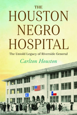 The Houston Negro Hospital: The Untold Legacy of Riverside General by Houston, Carlton