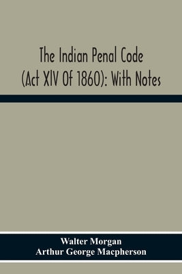 The Indian Penal Code (Act Xlv Of 1860): With Notes by Morgan, Walter