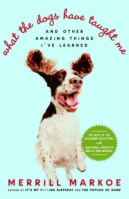 What the Dogs Have Taught Me: And Other Amazing Things I've Learned by Markoe, Merrill