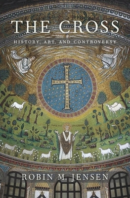 The Cross: History, Art, and Controversy by Jensen, Robin M.