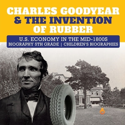 Charles Goodyear & The Invention of Rubber U.S. Economy in the mid-1800s Biography 5th Grade Children's Biographies by Dissected Lives