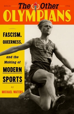 The Other Olympians: Fascism, Queerness, and the Making of Modern Sports by Waters, Michael