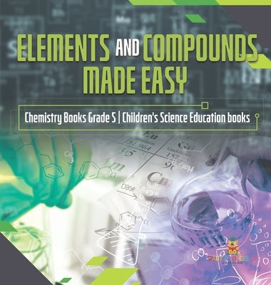 Elements and Compounds Made Easy Chemistry Books Grade 5 Children's Science Education books by Baby Professor