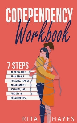 Codependency Workbook: 7 Steps to Break Free from People Pleasing, Fear of Abandonment, Jealousy, and Anxiety in Relationships by Hayes, Rita
