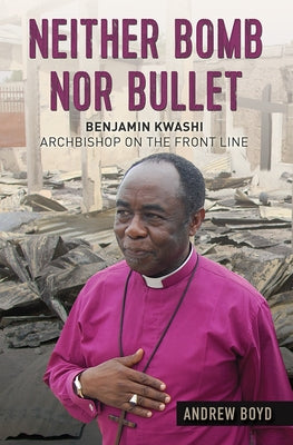 Neither Bomb Nor Bullet: Benjamin Kwashi: Archbishop on the Front Line by Boyd, Andrew