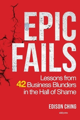 Epic Fails Lessons from 42 Business Blunders in the Hall of Shame by Edison Ching