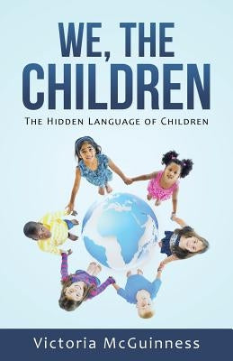 We, The Children: The Hidden Language of Children by McGuinness, Victoria