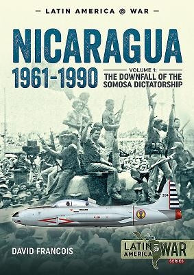 Nicaragua, 1961-1990: Volume 1 - The Downfall of the Somosa Dictatorship by Francois, David
