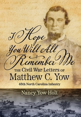 I Hope You Will All Remember Me: The Civil War Letters of Matthew C. Yow 48th North Carolina Infantry by Holt, Nancy Yow