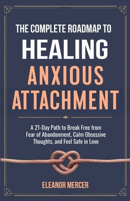 The Complete Roadmap to HEALING ANXIOUS ATTACHMENT: A 21-Day Path to Break Free from Fear of Abandonment, Calm Obsessive Thoughts, and Feel Safe in Lo by Mercer, Eleanor