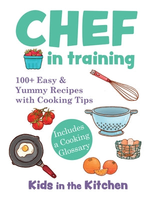 Chef in Training: 100+ Easy & Yummy Recipes with Cooking Tips by Kitchen, Kids In the