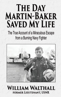 The Day Martin-Baker Saved My Life: The true account of a miraculous escape from a burning navy fighter by Walthall, William