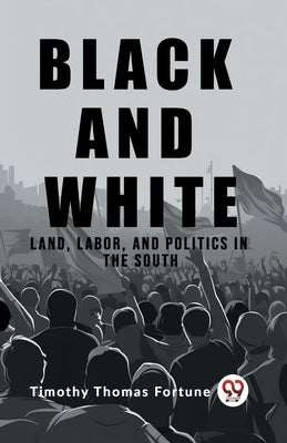 Black and White Land, Labor, and Politics in the South by Thomas Fortune, Timothy
