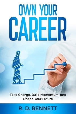Own Your Career: Take Charge, Build Momentum, and Shape Your Future by Bennett, R. D.