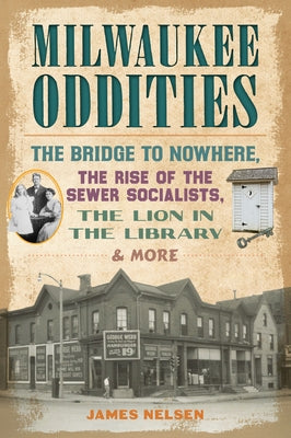 Milwaukee Oddities: The Bridge to Nowhere, the Rise of the Sewer Socialists, the Lion in the Library & More by Nelsen, James