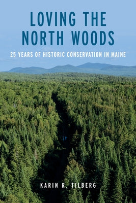 Loving the North Woods: 25 Years of Historic Conservation in Maine by Tilberg, Karin R.