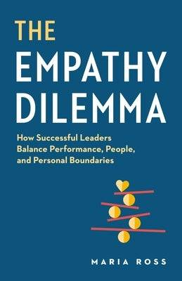 The Empathy Dilemma: How Successful Leaders Balance Performance, People, and Personal Boundaries by Ross, Maria