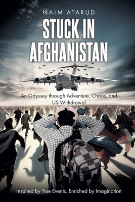 Stuck in Afghanistan: An Odyssey through Adventure, Chaos, and US Withdrawal by Atarud, Naim