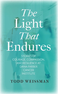 The Light That Endures: Stories of Courage, Compassion, and Resilience at Dana-Farber Cancer Institute by Weissman, Todd