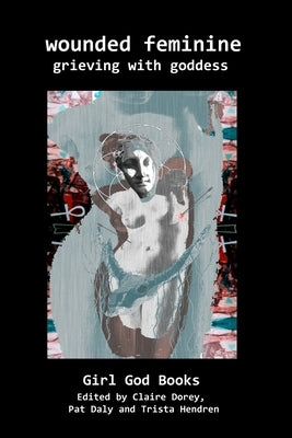 Wounded Feminine: Grieving with Goddess by Hendren, Trista
