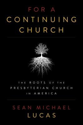 For a Continuing Church: The Roots of the Presbyterian Church in America by Lucas, Sean Michael