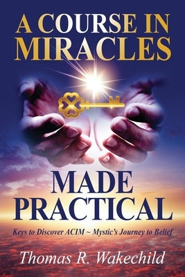 A Course in Miracles Made Practical: Keys to Discover ACIM Mystic's Journey to Belief by Wakechild, Thomas R.