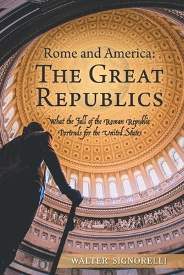 Rome and America: The Great Republics: What The Fall Of The Roman Republic Portends For The United States by Signorelli, Walter