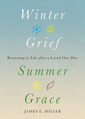 Winter Grief, Summer Grace: Returning to Life After a Loved One Dies by Miller, James E.