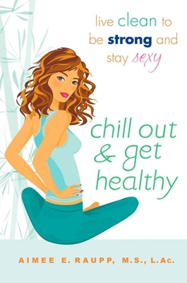Chill Out and Get Healthy: Live Clean to Be Strong and Stay Sexy by Raupp, Aimee E.