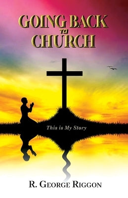 Going Back To Church: This Is My Story by Riggon, R. George