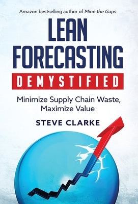 Lean Forecasting Demystified: Minimize Supply Chain Waste, Maximize Value by Clarke, Steve