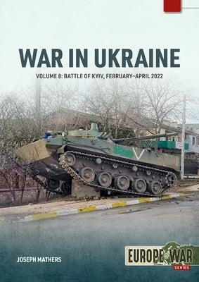 War in Ukraine Volume 8: Battle of Kyiv, February-April 2022 by Mathers, Joseph