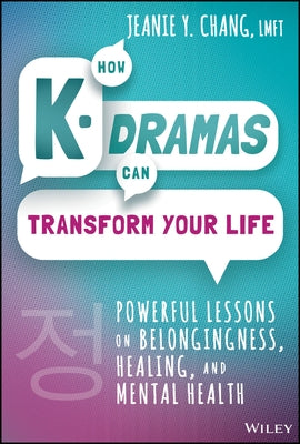 How K-Dramas Can Transform Your Life: Powerful Lessons on Belongingness, Healing, and Mental Health by Chang, Jeanie Y.