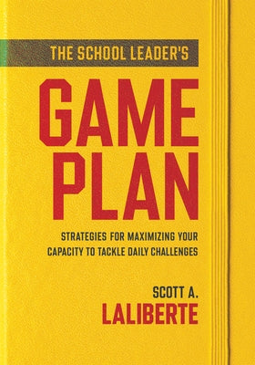 The School Leader's Game Plan: Strategies for Maximizing Your Capacity to Tackle Daily Challenges (Strengthening School Leaders for Lasting Impact) by Laliberte, Scott Al