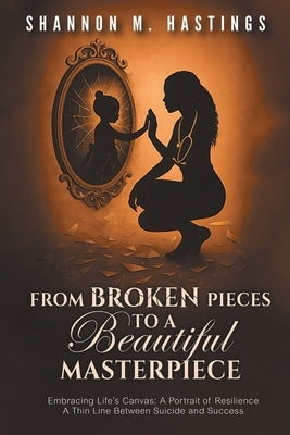 From Broken Pieces to a Beautiful Masterpiece: Embracing Life's Canvas: A Portrait of Resilience A Thin Line Between Suicide and Success by Hastings, Shannon M.