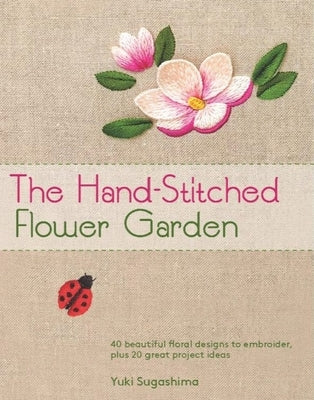 The Hand-Stitched Flower Garden: 40 Beautiful Floral Designs to Embroider, Plus 20 Great Project Ideas by Sugashima, Yuki