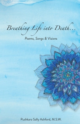 Breathing Life into Death...: Poems, Songs & Visions by Ashford, Pushkara S.