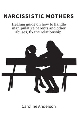 Narcissistic Mothers: Healing guide on how to handle manipulative parents and other abuses, fix the relationship by Caroline Anderson