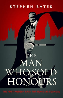 The Man Who Sold Honours: The First Modern Cash for Honours Scandal by Bates, Stephen