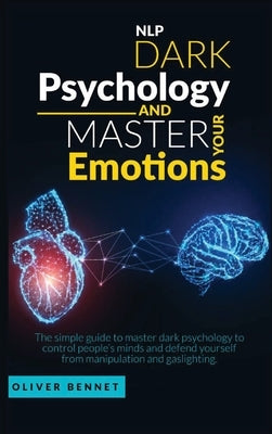 Nlp Dark Psychology and Master your Emotions: The simple guide to master dark psychology to control people's minds and defend yourself from manipulati by Bennet, Oliver