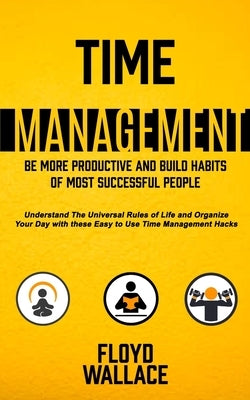 Time Management: Be More Productive and Build Habits of Most Successful People (Understand the Universal Rules of Life and Organize You by Wallace, Floyd