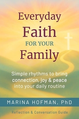 Everyday Faith for Your Family: Simple Rhythms to Bring Connection, Joy, and Peace Into Your Daily Routine by Hofman, Marina H.