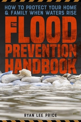 The Flood Prevention Handbook: How to Protect Your Home and Family When Waters Rise by Price, Ryan Lee