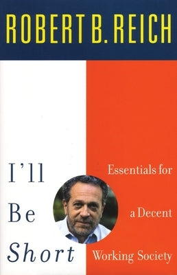 I'll Be Short: Essentials for a Decent Working Society by Reich, Robert