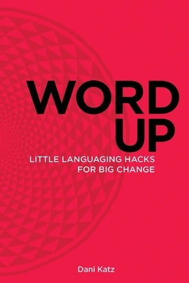 Word Up: Little Languaging Hacks for Big Change by Katz, Dani