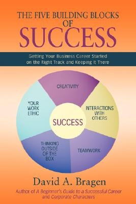 The Five Building Blocks of Success: Getting Your Business Career Started on the Right Track and Keeping It There by Bragen, David A.