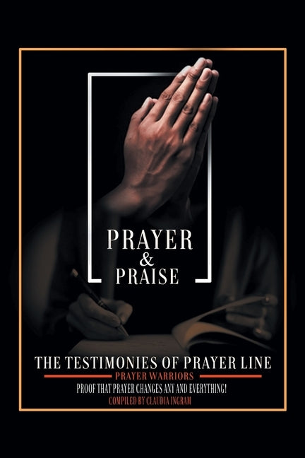 Prayer and Praise: The Testimonies of Prayer Line Prayer Warriors: Proof that Prayer Changes Any and Everything! by Ingram, Claudia