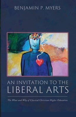 An Invitation to the Liberal Arts: The What and Why of Classical Christian Higher Education by Myers, Benjamin P.