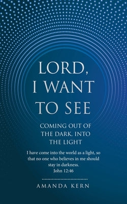 Lord, I Want To See: Coming Out of the Dark, Into the Light by Kern, Amanda